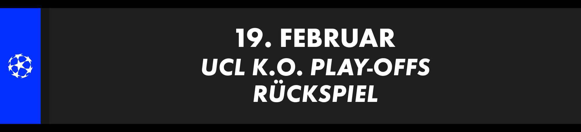 19. Februar: UEFA Champions League K.O.-Play-offs, Rückspiel. Begegnung und Teams werden noch festgelegt.